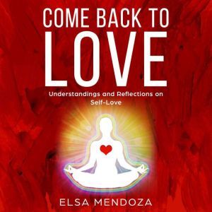 COME BACK TO LOVE: Understandings and Reflections on Self-Love, Elsa Mendoza