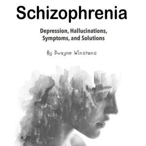 Schizophrenia: Depression, Hallucinations, Symptoms, and Solutions, Dwayne Winstons