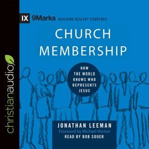 Church Membership: How the World Knows Who Represents Jesus, Jonathan Leeman