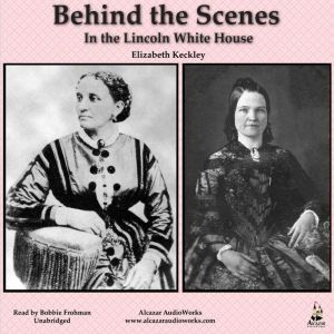 Behind the Scenes in the Lincoln White House: Thirty Years a Slave and Four Years in the White House, Elizabeth Keckley