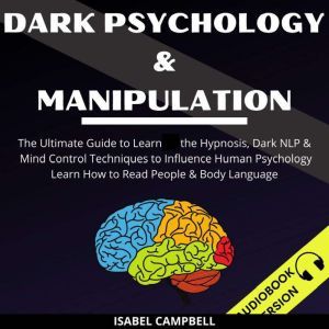 Dark Psychology And Manipulation:: The Ultimate Guide To Learn The Hypnosis, Dark Nlp & Mind Control Techniques To Influence Human Psychology. Learn How To Read People & Body Language, Isabel Campbell