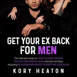 Get Your Ex Back for Men: The Ultimate Guide on How to Start Dating Your Ex-Girlfriend Again and Get Her Back, Including Relationship Advice to Keep the Love Alive, Kory Heaton