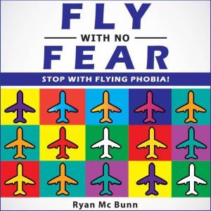 FLY WITH NO FEAR: Stop with Flying Phobia! End Panic, Anxiety, Claustrophobia and Fear of Flying Forever! Overcome Your Anticipatory Anxiety and Develop Skills to Have a Confidence and Relaxed Flying!, Ryan Mc Bunn