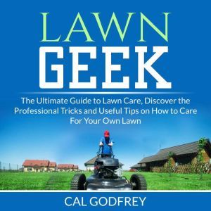 Lawn Geek: The Ultimate Guide to Lawn Care, Discover the Professional Tricks and Useful Tips on How to Care For Your Own Lawn, Cal Godfrey