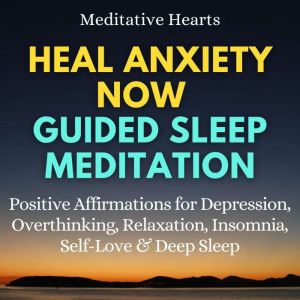 Heal Anxiety Now Guided Sleep Meditation: Positive Affirmations for Depression, Overthinking, Relaxation, Insomnia, Self-Love & Deep Sleep, Meditative Hearts