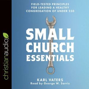 Small Church Essentials: Field-Tested Principles for Leading a Healthy Congregation of under 250, Karl Vaters