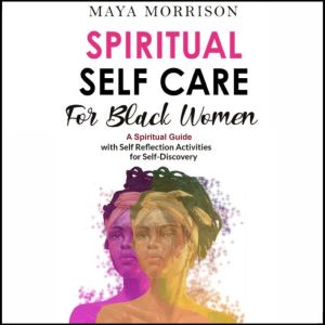 SPIRITUAL SELF CARE for BLACK WOMEN: A Spiritual Guide with Self Reflection Activities for Self-Discovery. Self-Care for Black Women Who Give All of Themselves, Maya Morrison