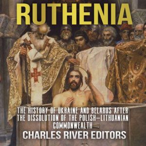 Ruthenia: The History of Ukraine and Belarus after the Dissolution of the PolishLithuanian Commonwealth, Charles River Editors