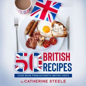 50 BRITISH RECIPES: Cook Book from Authentic British Chefs, Catherine Steele
