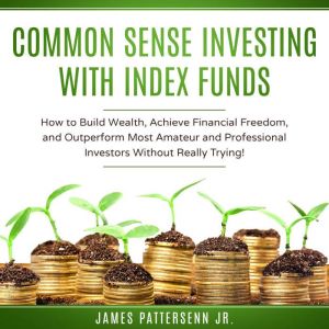Common Sense Investing With Index Funds: Make Money With Index Funds Now!, James Pattersenn Jr.
