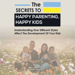 The Secrets to Happy Parenting, Happy Kids: Understand how the different styles affect the development of your kids, Nijel James