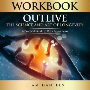 Workbook: Outlive: The Science and Art of Longevity  A Guide to Petter Attia's Book, Liam Daniels