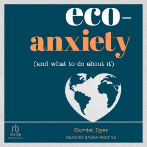 Eco-Anxiety (and What to Do About It): Practical Tips to Allay Your Fears and Live a More Environmentally Friendly Life, Harriet Dyer