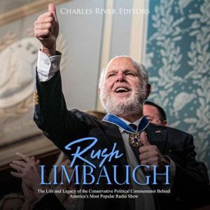 Rush Limbaugh: The Life and Legacy of the Conservative Political Commentator Behind Americas Most Popular Radio Show, Charles River Editors