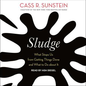 Sludge: What Stops Us from Getting Things Done and What to Do about It, Cass R. Sunstein