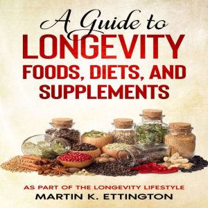 A Guide to Longevity Foods, Diets, and Supplements: As Part of the Longevity Lifestyle, Martin K. Ettington
