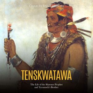 Tenskwatawa: The Life of the Shawnee Prophet and Tecumseh's Brother, Charles River Editors
