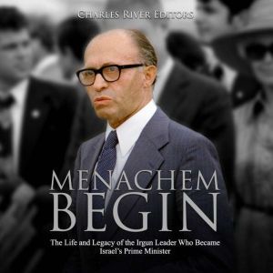 Menachem Begin: The Life and Legacy of the Irgun Leader Who Became Israels Prime Minister, Charles River Editors