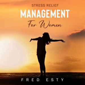 Stress Relief Management For Women: Transform into a More Powerful and Happier You!, Fred Esty
