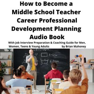 How to Become a Middle School Teacher Career Professional Development Planning Audio Book: With Job Interview Preparation & Coaching Guide for Men, Women, Teens & Young Adults, Brian Mahoney