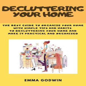 Decluttering your Home: The best guide to organize your home with simple tips and habits to decluttering your home and make it practical and organized, Emma Godwin