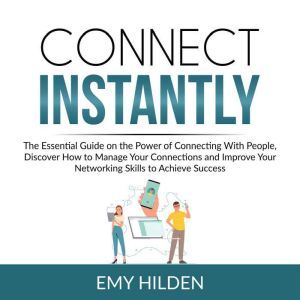 Connect Instantly: The Essential Guide on the Power of Connecting With People, Discover How to Manage Your Connections and Improve Your Networking Skills to Achieve Success, Emy Hilden