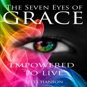 The Seven Eyes of Grace: Empowered To Live, Ted J. Hanson