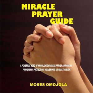 Miracle Prayer Guide: A Powerful Word of Knowledge Warfare Prayer Approach & Prayers for Protection, Deliverance & Breakthrough, Moses Omojola