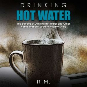 Drinking Hot Water: The Benefits of Drinking Hot Water and Other Habits That can Lead to Healthy Living, R.M.