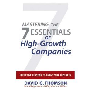 Mastering the 7 Essentials of High-Growth Companies: Effective Lessons to Grow Your Business, David G. Thomson
