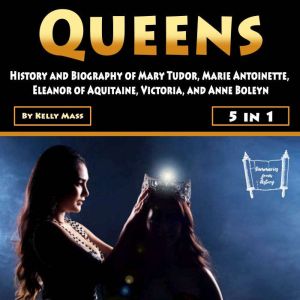 Queens: History and Biography of Mary Tudor, Marie Antoinette, Eleanor of Aquitaine, Victoria, and Anne Boleyn, Kelly Mass
