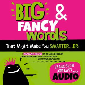 Big & Fancy Words That Might Make You Smarter...er: A Vocabulary Builder For The Lexical Deficient Interlocutor Albeit Soon-To-Be Supercilious Smarty Pants Confabulator, Albert B. Squid
