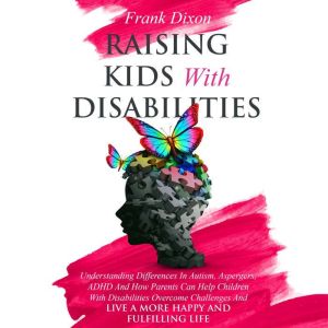 Raising Kids With Disabilities: Understanding Differences in Autism, Aspergers, ADHD and How Parents Can Help Children With Disabilities Overcome Challenges to Live a Happier and More Fulfilling Life, Frank Dixon