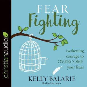 Fear Fighting: Awakening Courage to Overcome Your Fears, Kelly Balarie
