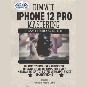 Dimwit IPhone 12 Pro Mastering: IPhone 12 Pro User Guide For Beginners With Comprehensive Manual To Get Started With Apple Siri Smarphone, Jim Wood