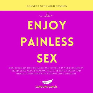 Enjoy Painless Sex: How To Regain Lost Pleasure And Intimacy In Your Sex Life By Eliminating Muscle Tension, Sexual Trauma, Anxiety And Medical Conditions With An Innovative Approach., CAROLINE GARCIA
