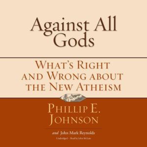 Against All Gods: What’s Right and Wrong about the New Atheism, Phillip E. Johnson