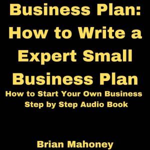 Business Plan: How to Write a Expert Small Business Plan: How to Start Your Own Business Step by Step Audio Book, Brian Mahoney