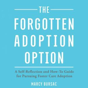 The Forgotten Adoption Option: A Self-Reflection and How-To Guide for Pursuing Foster Care Adoption, Marcy Bursac