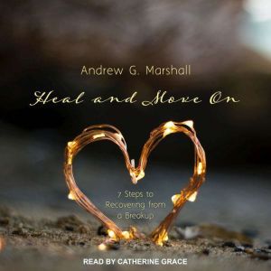 Heal and Move On: 7 Steps to Recovering from a Breakup, Andrew G. Marshall