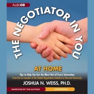 The Negotiator in You: At Home: Tips to Help You Get the Most of Every Interaction, Joshua N. Weiss, PhD