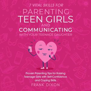 7 Vital Skills for Parenting Teen Girls and Communicating with Your Teenage Daughter: Proven Parenting Tips for Raising Teenage Girls with Self-Confidence and Coping Skills, Frank Dixon