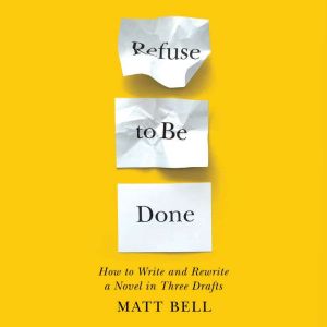 Refuse to Be Done: How to Write and Rewrite a Novel in Three Drafts, Matt Bell