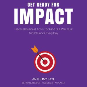 Get Ready For Impact: Practical Business Tools To Stand Out, Win Trust And Influence Every Day, Anthony Laye