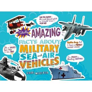Totally Amazing Facts About Military Sea and Air Vehicles, Cari Meister
