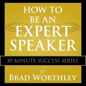 How to be an Expert Speaker: 30 Minute Success Series, Brad Worthley