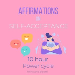 Affirmations on Self-Acceptance - 10 hour power cycle: Embrace your imperfection, radical self-care, deep transformation on mental emotional health, End self-criticism, no more sabotage, enough love, Think and Bloom