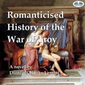 Romanticised History of the War of Troy: A novel freely based on the Iliad of Homer, Dionigi Cristian Lentini