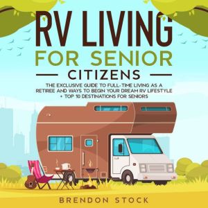 RV Living for Senior Citizens: The Exclusive Guide to Full-time RV Living as a Retiree and Ways to Begin Your Dream RV Lifestyle + Top 10 Destinations for Seniors, Brendon Stock