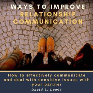 Ways to Improve Relationship Communication: How to Effectively Communicate and Deal With Sensitive Issues With Your Partner, David L. Lewis